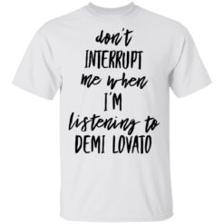 Don’t interrupt me when i’m listening to demi Lovato shirt