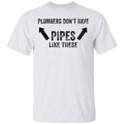 Plumbers don’t have pipes like these shirt