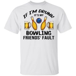 If i’m drunk it’s my bowling friends’ fault shirt