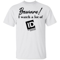 Beware I watch a lot of ID investigation discovery shirt