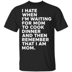 I hate when I’m waiting for mom to cook dinner and then remember that I am mom shirt