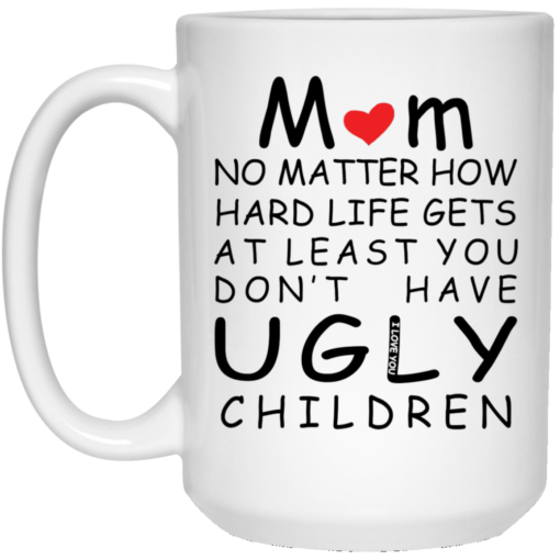 Mom no matter how hard life gets at least you don’t have ugly children mug