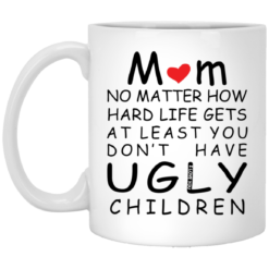 Mom no matter how hard life gets at least you don’t have ugly children mug