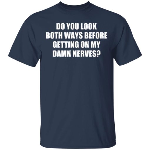 Do you look both ways before getting on my damn nerves shirt