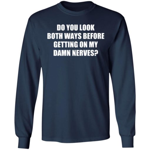 Do you look both ways before getting on my damn nerves shirt