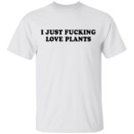 I just f*cking love plants shirt