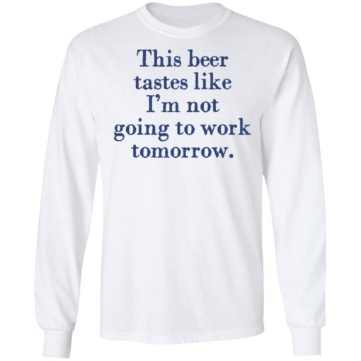 This beer tastes like I’m not going to work tomorrow shirt