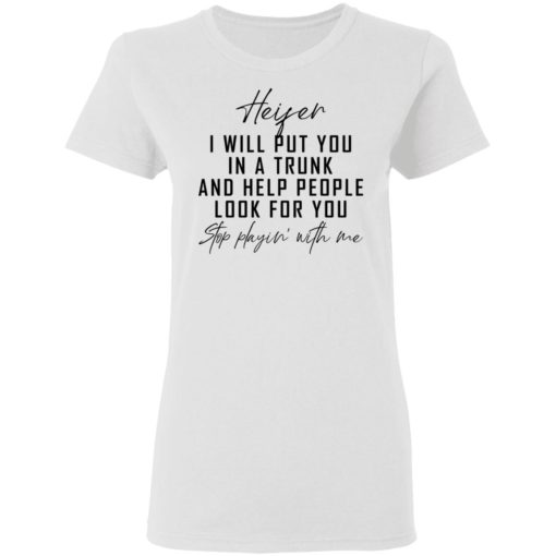 Heifer i will put you in a trunk and help people look for you stop playin’ with me shirt