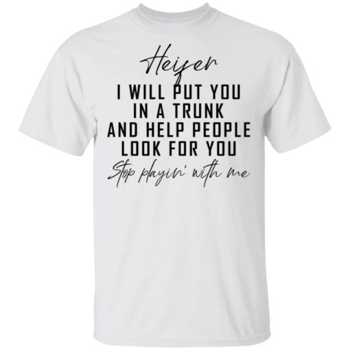 Heifer i will put you in a trunk and help people look for you stop playin’ with me shirt