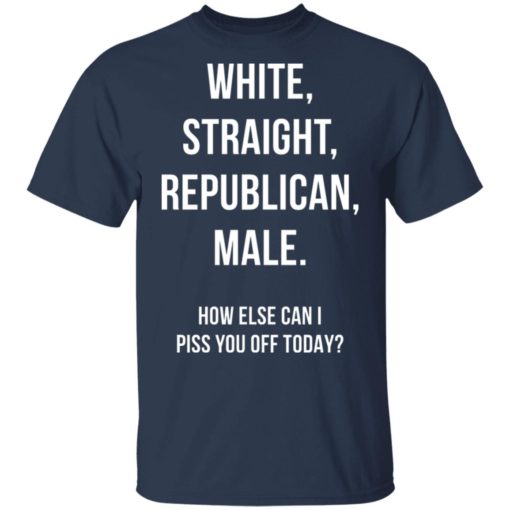 White Straight Republican Male how else can i piss you off today shirt
