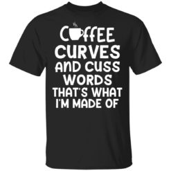Coffee curves and cuss words that’s what i’m made of shirt
