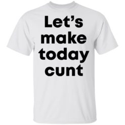 Let’s make today cunt shirt