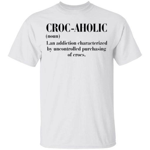 Croc aholic noun an addiction by uncontrolled purchasing of corcs shirt