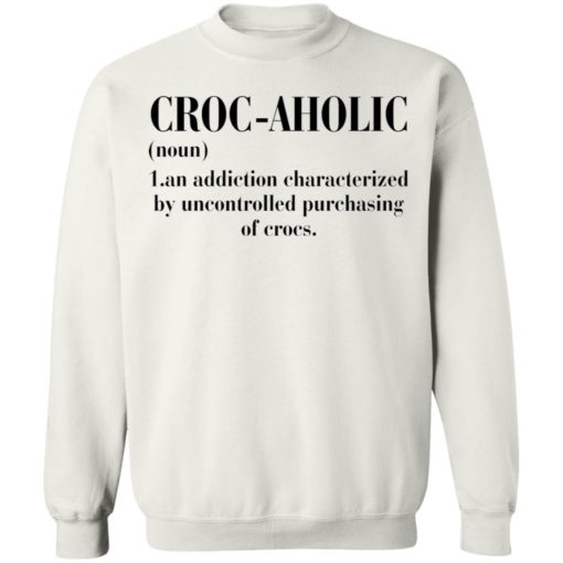 Croc aholic noun an addiction by uncontrolled purchasing of corcs shirt