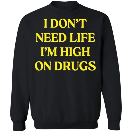 I don’t need life i’m high on drugs shirt