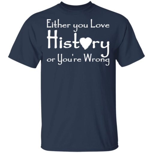 Either you love history or you’re wrong shirt