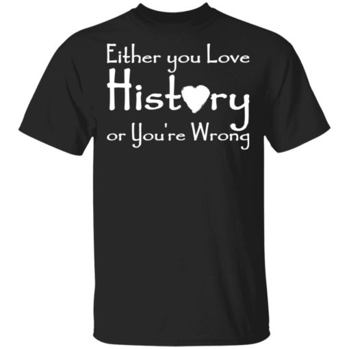 Either you love history or you're wrong shirt - Bucktee.com