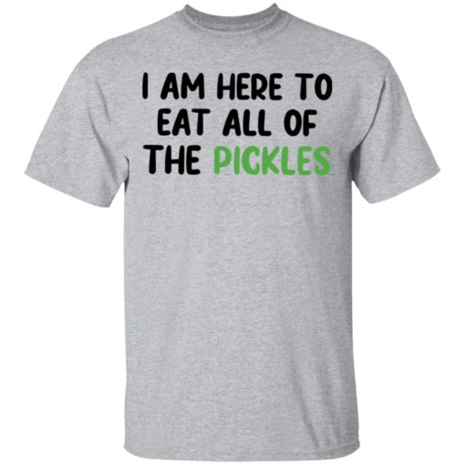 I am here to eat all of the pickles shirt - Bucktee.com
