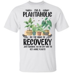 I’m a plantaholic on the road to recovery just kidding i’m on my way shirt