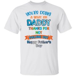 You’re doing a great job daddy thanks for not pulling out happy father’s day shirt
