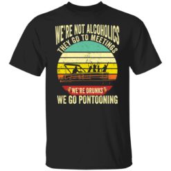We’re not alcoholics they go to meetings we’re drunks we go pontooning shirt