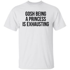 Gosh being a princess is exhausting shirt