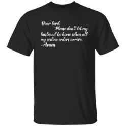 Dear lord please don’t let my husband be home when all of my online orders arrive shirt