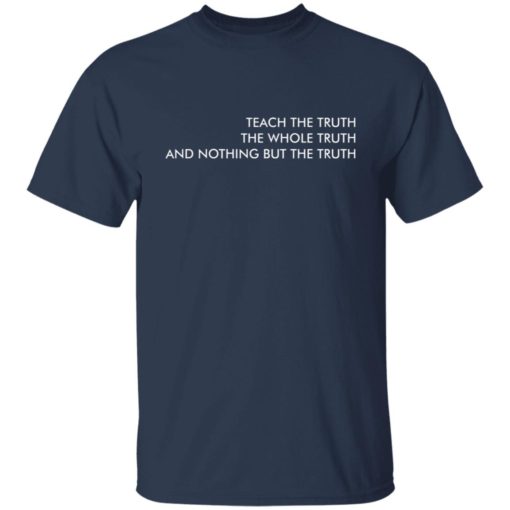 Teach the truth the whole truth and nothing but the truth shirt