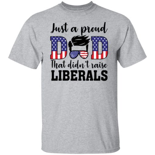 Just a proud dad that didn’t raise liberals shirt