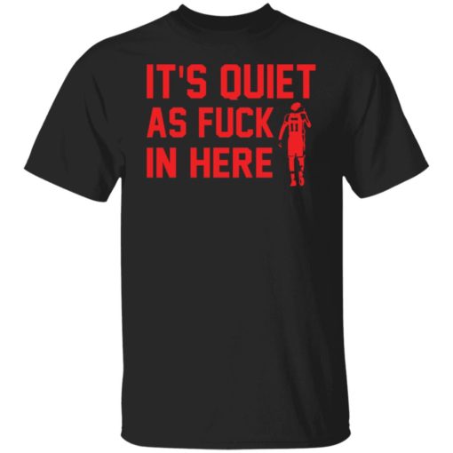 It’s quiet as f*ck in here shirt