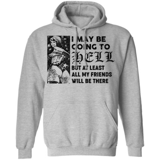I may be going to hell but at least all my friends will be there shirt