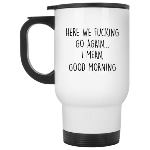 And here we f*cking go again i mean good morning mug