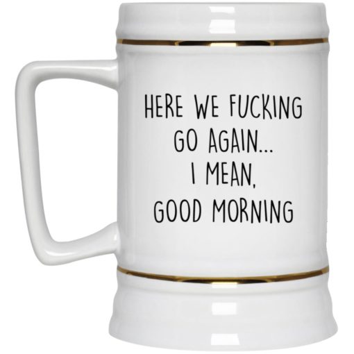 And here we f*cking go again i mean good morning mug