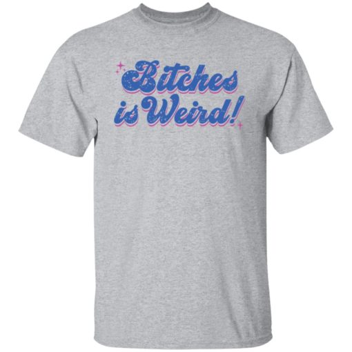 Bitches is weird shirt