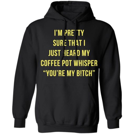 I’m pretty sure that i just heard my coffee pot whisper shirt