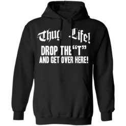 Thug life drop the t and get over here shirt