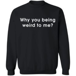Why you being weird to me shirt