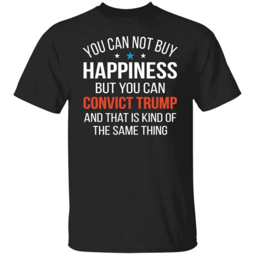 You can not buy happiness but you can convict Tr*mp shirt
