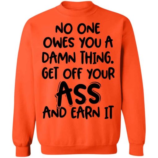 No one owes you a damn thing get off your ass and earn it shirt