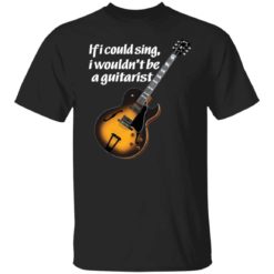 If i could sing i wouldn’t be a guitarist shirt