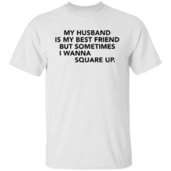 My husband is my best friend but sometimes i wanna square up shirt