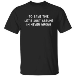To save time let’s just assume i’m never wrong shirt