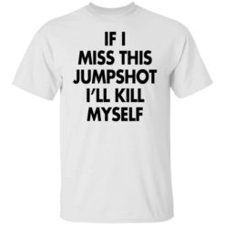 If i miss this jumpshot i’ll kill myself shirt