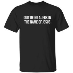 Quit being a jerk in the name of Jesus shirt