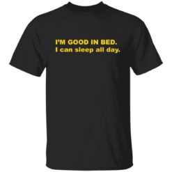 I’m good in bed i can sleep all day shirt