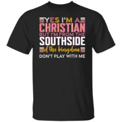 Yes i’m a christian but i’m from the southside of the kingdom shirt