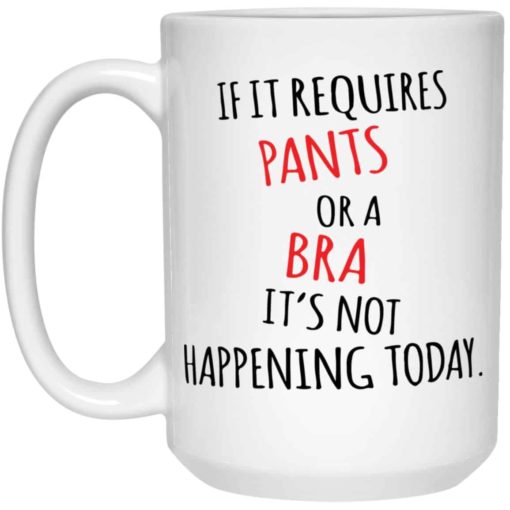 if it requires pants or a bra it’s not happening today mug