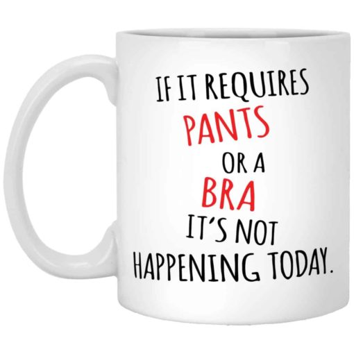 if it requires pants or a bra it's not happening today mug