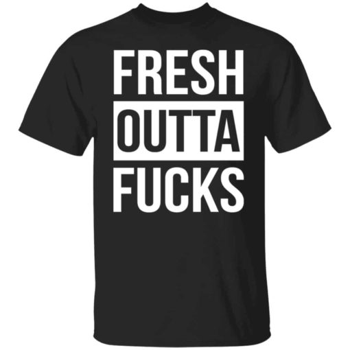 Fresh outta f*cks shirt