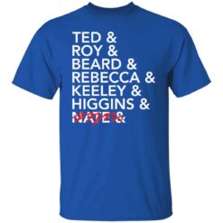 Tea and roy and beard and rebecca and keeley and higgins and nate shirt